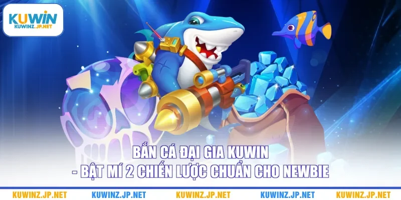Bắn Cá Đại Gia Kuwin - Bật Mí 2 Chiến Lược Chuẩn Cho Newbie