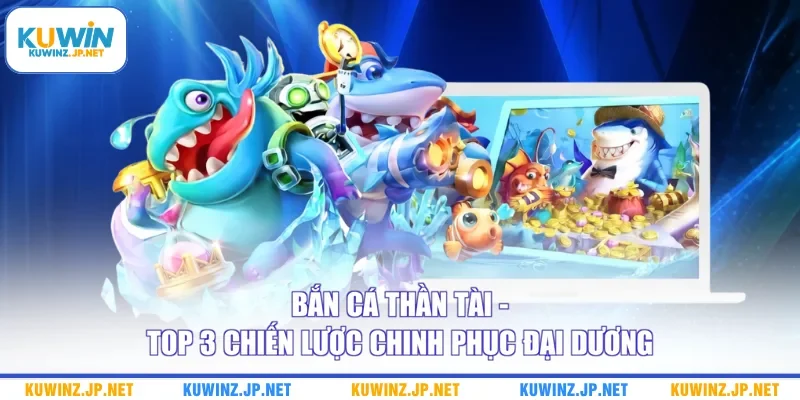 Bắn Cá Thần Tài - Top 3 Chiến Lược Chinh Phục Đại Dương